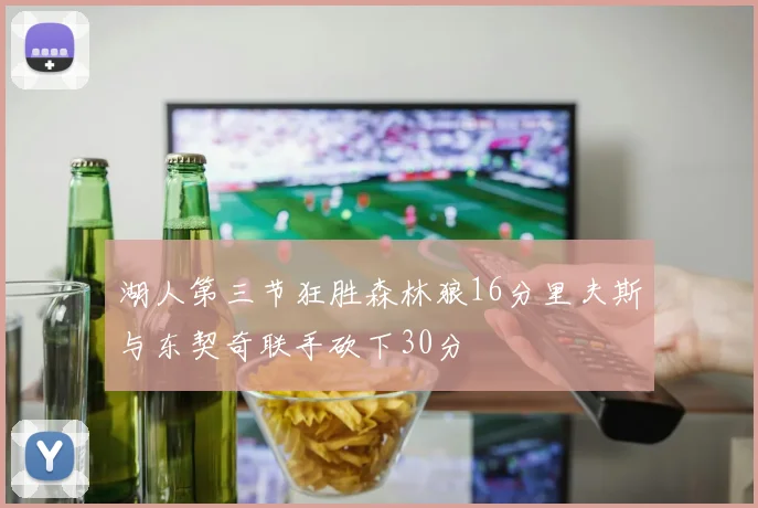 湖人第三节狂胜森林狼16分里夫斯与东契奇联手砍下30分