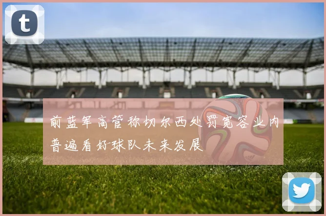 前蓝军高管称切尔西处罚宽容业内普遍看好球队未来发展