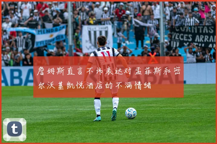 詹姆斯直言不讳表达对孟菲斯和密尔沃基凯悦酒店的不满情绪