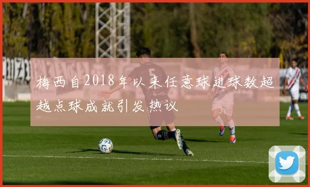 梅西自2018年以来任意球进球数超越点球成就引发热议