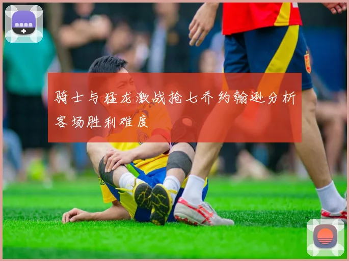 骑士与猛龙激战抢七乔约翰逊分析客场胜利难度