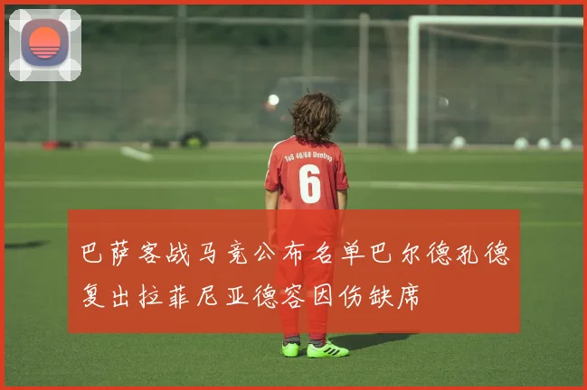 巴萨客战马竞公布名单巴尔德孔德复出拉菲尼亚德容因伤缺席