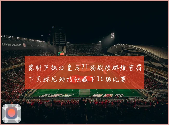 蒙特罗执法皇马21场战绩辉煌曾罚下贝林厄姆的他赢下16场比赛