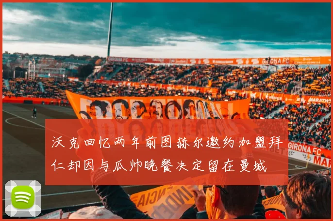 沃克回忆两年前图赫尔邀约加盟拜仁却因与瓜帅晚餐决定留在曼城