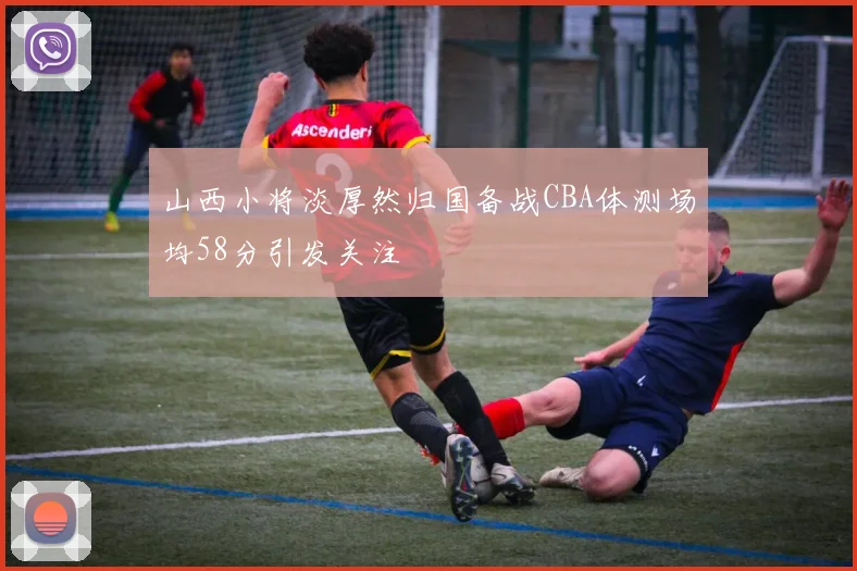 山西小将淡厚然归国备战CBA体测场均58分引发关注