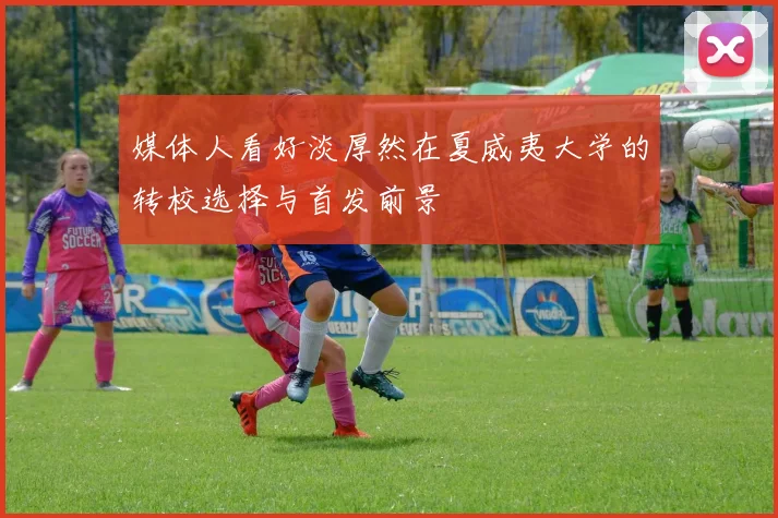 媒体人看好淡厚然在夏威夷大学的转校选择与首发前景