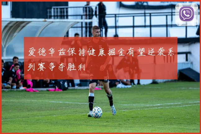 爱德华兹保持健康掘金有望逆袭系列赛争夺胜利