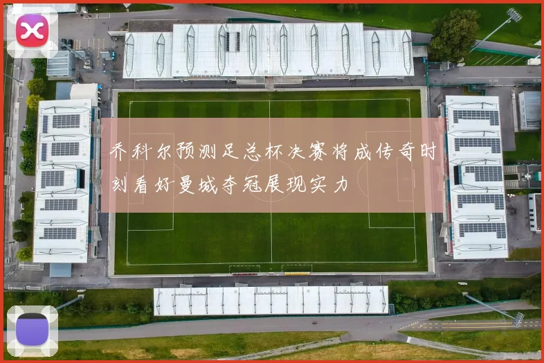 乔科尔预测足总杯决赛将成传奇时刻看好曼城夺冠展现实力