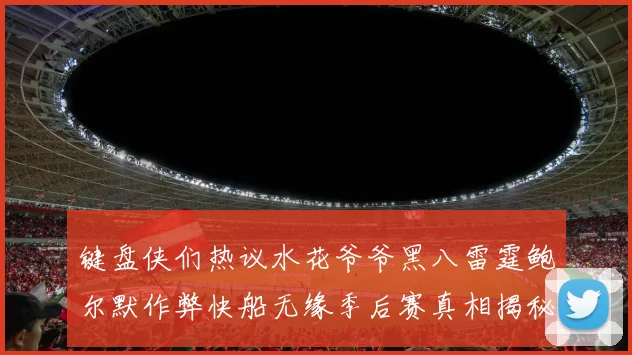 键盘侠们热议水花爷爷黑八雷霆鲍尔默作弊快船无缘季后赛真相揭秘