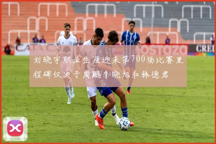 刘晓宇职业生涯迎来第700场比赛里程碑仅次于周鹏李晓旭和韩德君