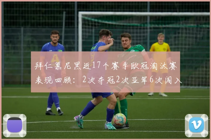 拜仁慕尼黑近17个赛季欧冠淘汰赛表现回顾：2次夺冠2次亚军6次闯入四强