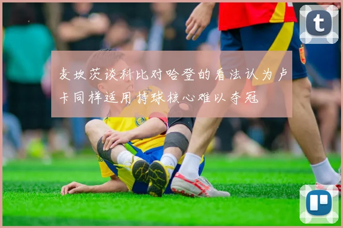 麦坎茨谈科比对哈登的看法认为卢卡同样适用持球核心难以夺冠