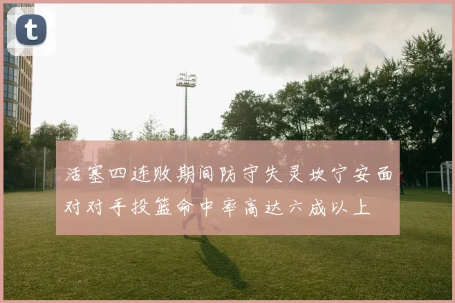 活塞四连败期间防守失灵坎宁安面对对手投篮命中率高达六成以上