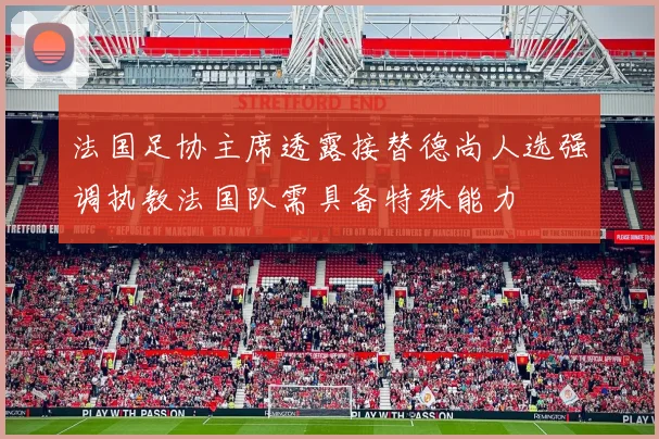 法国足协主席透露接替德尚人选强调执教法国队需具备特殊能力