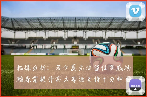 拓媒分析：若今夏无法留住罗威杨瀚森需提升实力每场坚持十分钟至关重要