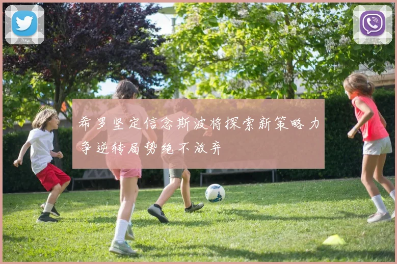 希罗坚定信念斯波将探索新策略力争逆转局势绝不放弃